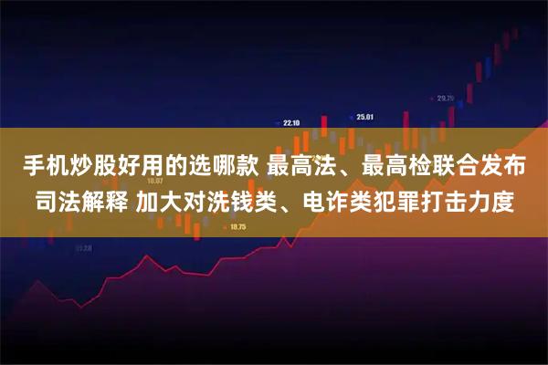 手机炒股好用的选哪款 最高法、最高检联合发布司法解释 加大对洗钱类、电诈类犯罪打击力度
