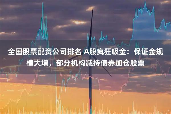 全国股票配资公司排名 A股疯狂吸金:保证金规模大增,部分机构减持债券加仓股票
