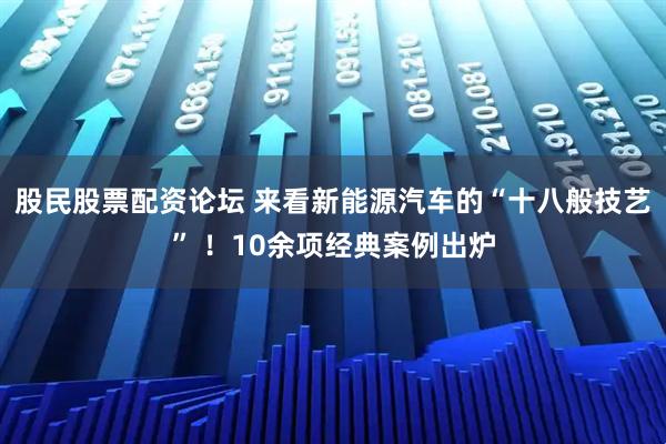 股民股票配资论坛 来看新能源汽车的“十八般技艺” !10余项经典案例出炉
