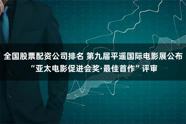 全国股票配资公司排名 第九届平遥国际电影展公布“亚太电影促进会奖·最佳首作”评审
