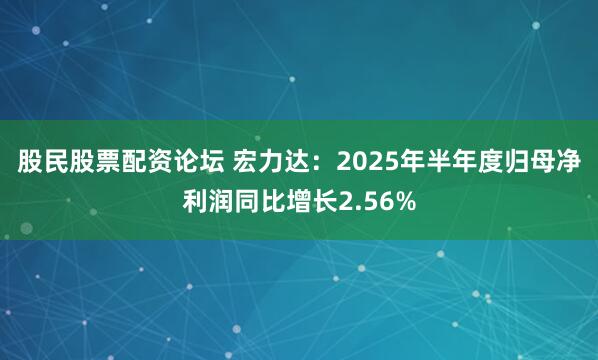 股民股票配资论坛 宏力达:2025年半年度归母净利润同比增长2.56%