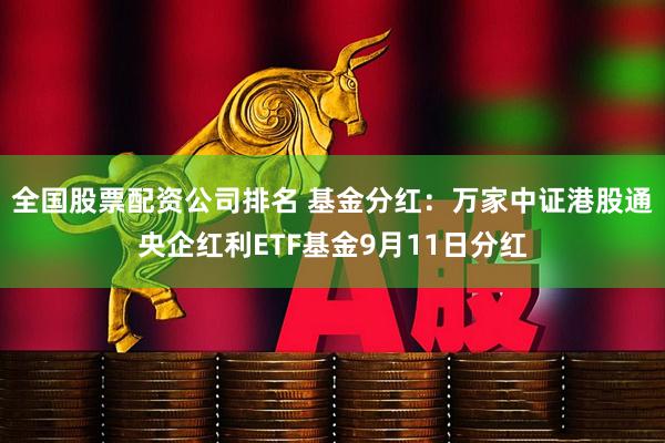 全国股票配资公司排名 基金分红：万家中证港股通央企红利ETF基金9月11日分红