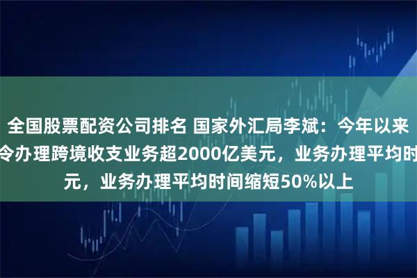 全国股票配资公司排名 国家外汇局李斌：今年以来银行为客户凭指令办理跨境收支业务超2000亿美元，业务办理平均时间缩短50%以上