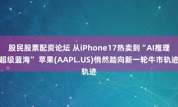 股民股票配资论坛 从iPhone17热卖到“AI推理超级蓝海” 苹果(AAPL.US)悄然踏向新一轮牛市轨迹
