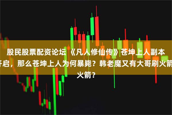 股民股票配资论坛 《凡人修仙传》苍坤上人副本开启,那么苍坤上人为何暴毙?韩老魔又有大哥刷火箭?