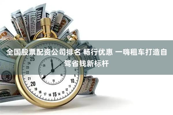 全国股票配资公司排名 畅行优惠 一嗨租车打造自驾省钱新标杆