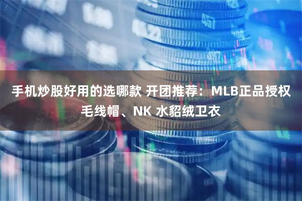 手机炒股好用的选哪款 开团推荐：MLB正品授权毛线帽、NK 水貂绒卫衣