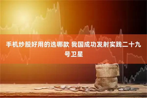 手机炒股好用的选哪款 我国成功发射实践二十九号卫星