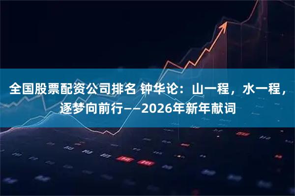 全国股票配资公司排名 钟华论：山一程，水一程，逐梦向前行——2026年新年献词