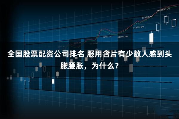 全国股票配资公司排名 服用含片有少数人感到头胀腰胀，为什么？