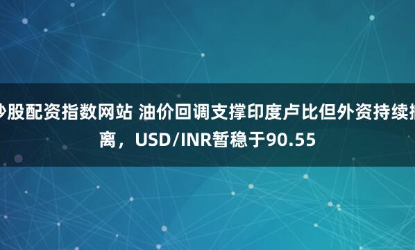 炒股配资指数网站 油价回调支撑印度卢比但外资持续撤离，USD/INR暂稳于90.55