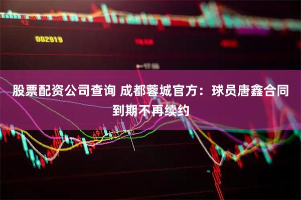 股票配资公司查询 成都蓉城官方：球员唐鑫合同到期不再续约