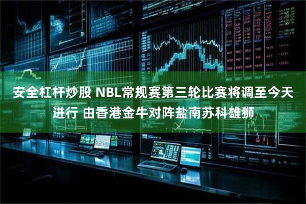 安全杠杆炒股 NBL常规赛第三轮比赛将调至今天进行 由香港金牛对阵盐南苏科雄狮