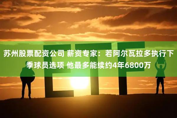苏州股票配资公司 薪资专家：若阿尔瓦拉多执行下季球员选项 他最多能续约4年6800万