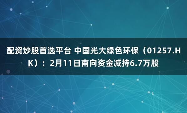 配资炒股首选平台 中国光大绿色环保（01257.HK）：2月11日南向资金减持6.7万股