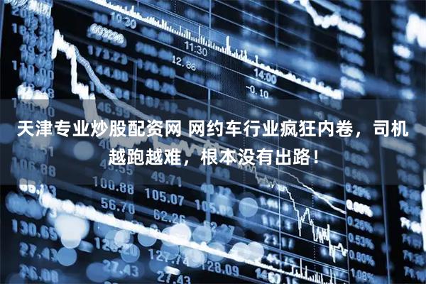 天津专业炒股配资网 网约车行业疯狂内卷，司机越跑越难，根本没有出路！