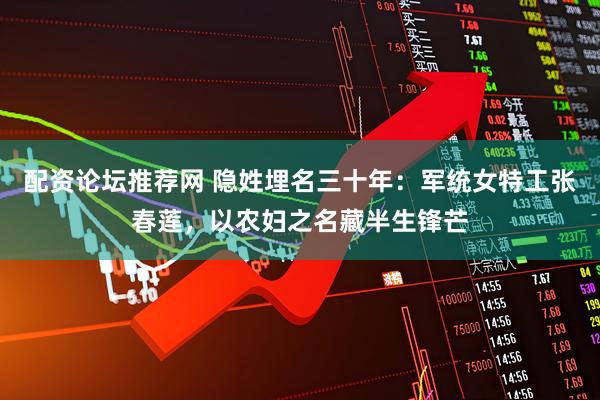 配资论坛推荐网 隐姓埋名三十年：军统女特工张春莲，以农妇之名藏半生锋芒