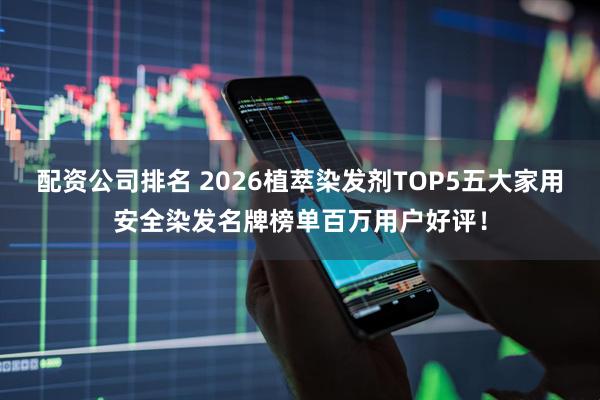 配资公司排名 2026植萃染发剂TOP5五大家用安全染发名牌榜单百万用户好评！