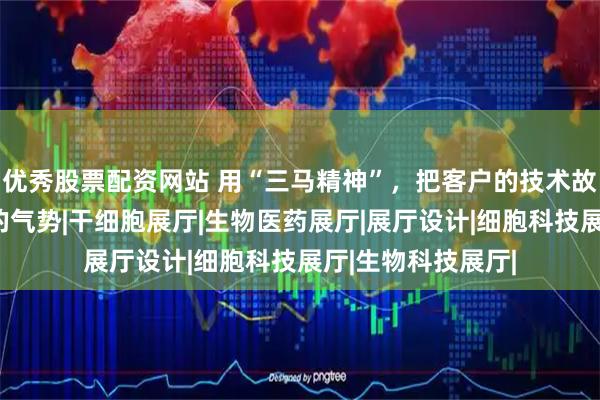 优秀股票配资网站 用“三马精神”，把客户的技术故事讲出千军万马的气势|干细胞展厅|生物医药展厅|展厅设计|细胞科技展厅|生物科技展厅|