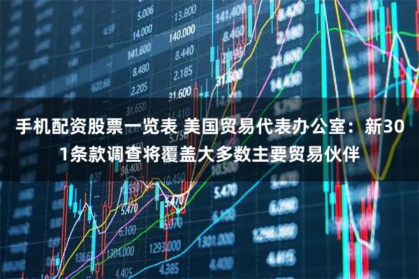 手机配资股票一览表 美国贸易代表办公室：新301条款调查将覆盖大多数主要贸易伙伴