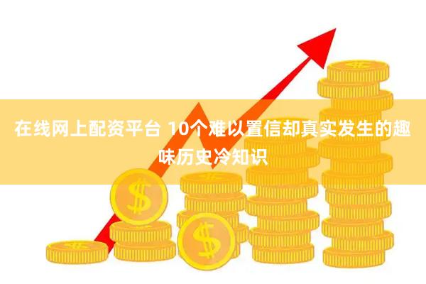 在线网上配资平台 10个难以置信却真实发生的趣味历史冷知识