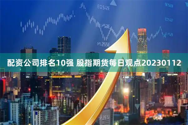 配资公司排名10强 股指期货每日观点20230112