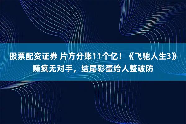 股票配资证券 片方分账11个亿!《飞驰人生3》赚疯无对手,结尾彩蛋给人整破防
