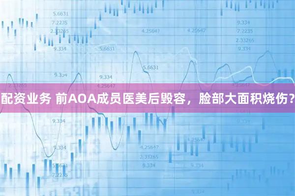 配资业务 前AOA成员医美后毁容,脸部大面积烧伤?