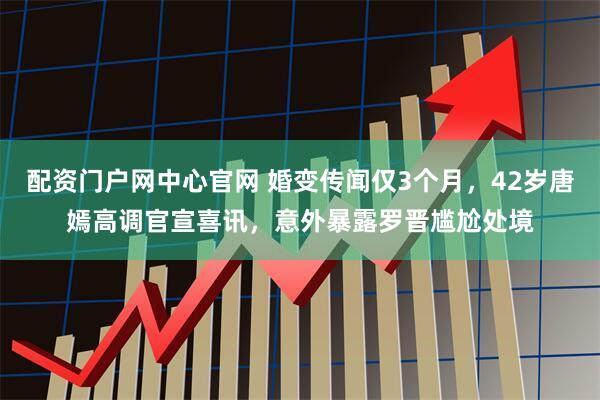 配资门户网中心官网 婚变传闻仅3个月,42岁唐嫣高调官宣喜讯,意外暴露罗晋尴尬处境