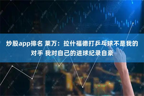 炒股app排名 莱万：拉什福德打乒乓球不是我的对手 我对自己的进球纪录自豪