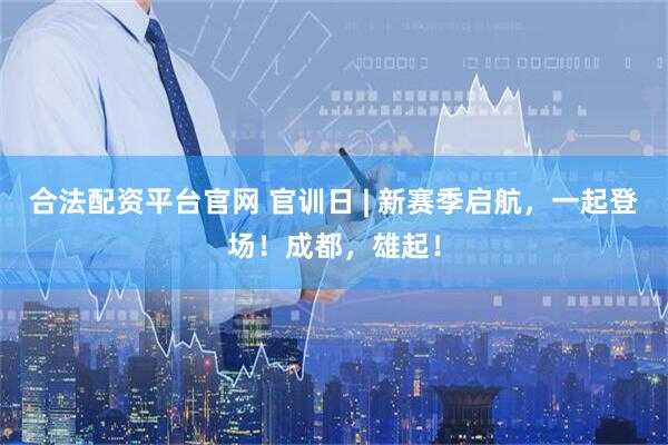 合法配资平台官网 官训日 | 新赛季启航，一起登场！成都，雄起！