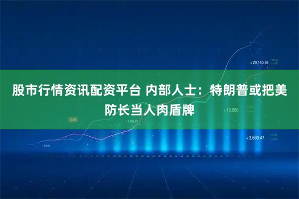 股市行情资讯配资平台 内部人士：特朗普或把美防长当人肉盾牌