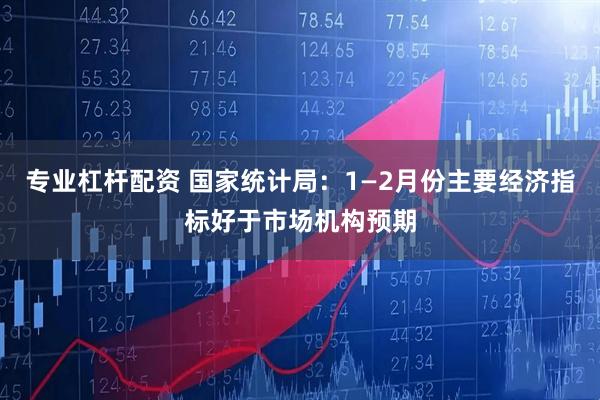 专业杠杆配资 国家统计局：1—2月份主要经济指标好于市场机构预期