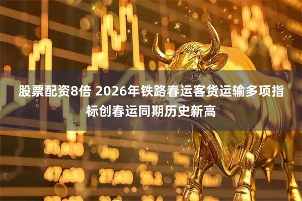 股票配资8倍 2026年铁路春运客货运输多项指标创春运同期历史新高
