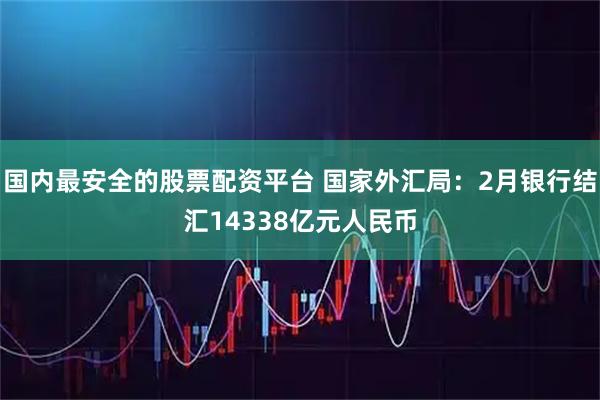 国内最安全的股票配资平台 国家外汇局：2月银行结汇14338亿元人民币