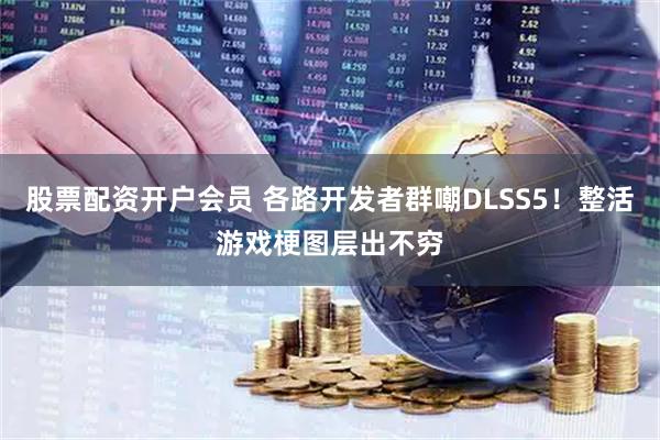 股票配资开户会员 各路开发者群嘲DLSS5！整活游戏梗图层出不穷