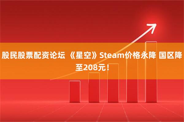 股民股票配资论坛 《星空》Steam价格永降 国区降至208元！