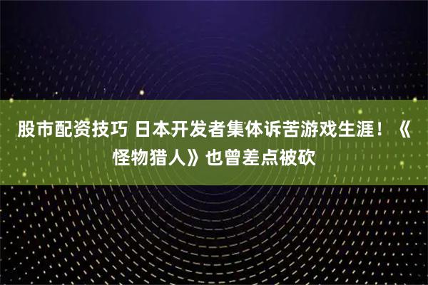 股市配资技巧 日本开发者集体诉苦游戏生涯!《怪物猎人》也曾差点被砍