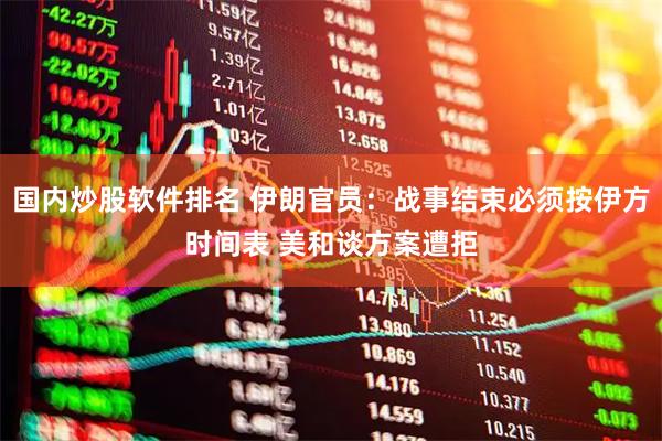 国内炒股软件排名 伊朗官员：战事结束必须按伊方时间表 美和谈方案遭拒