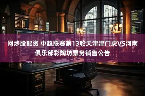 网炒股配资 中超联赛第13轮天津津门虎VS河南俱乐部彩陶坊票务销售公告