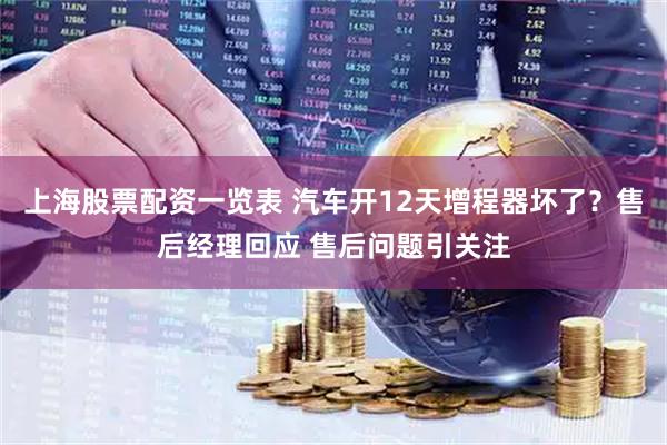 上海股票配资一览表 汽车开12天增程器坏了?售后经理回应 售后问题引关注