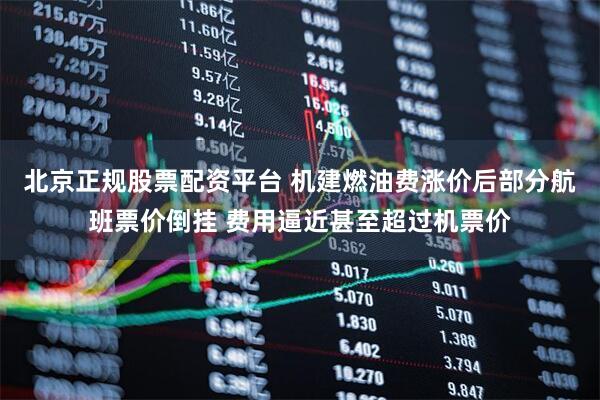 北京正规股票配资平台 机建燃油费涨价后部分航班票价倒挂 费用逼近甚至超过机票价