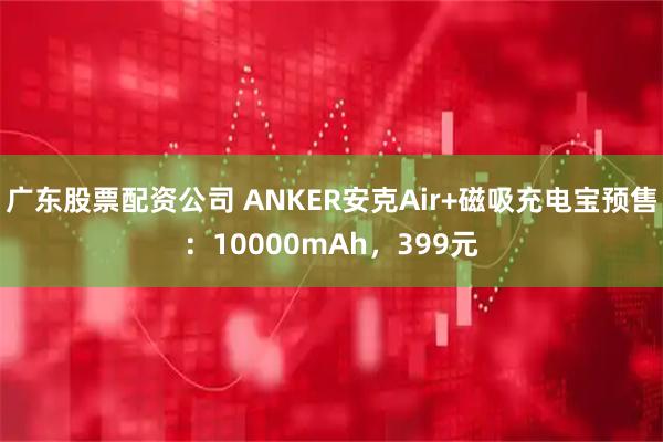 广东股票配资公司 ANKER安克Air+磁吸充电宝预售：10000mAh，399元