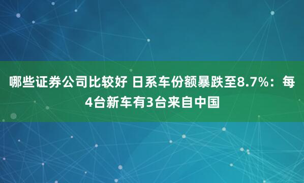 哪些证券公司比较好 日系车份额暴跌至8.7%：每4台新车有3台来自中国