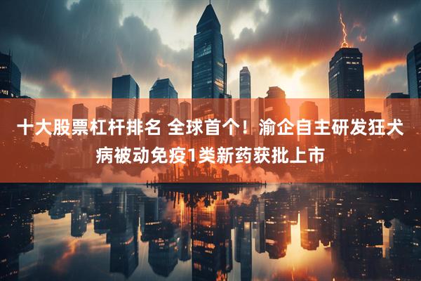 十大股票杠杆排名 全球首个！渝企自主研发狂犬病被动免疫1类新药获批上市