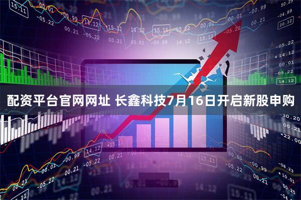 配资平台官网网址 长鑫科技7月16日开启新股申购