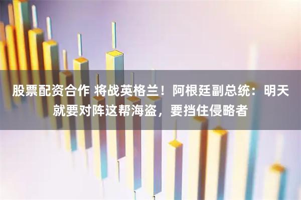 股票配资合作 将战英格兰！阿根廷副总统：明天就要对阵这帮海盗，要挡住侵略者