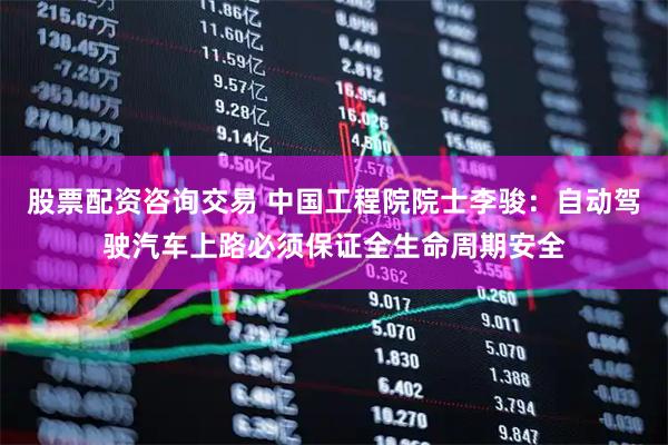 股票配资咨询交易 中国工程院院士李骏：自动驾驶汽车上路必须保证全生命周期安全