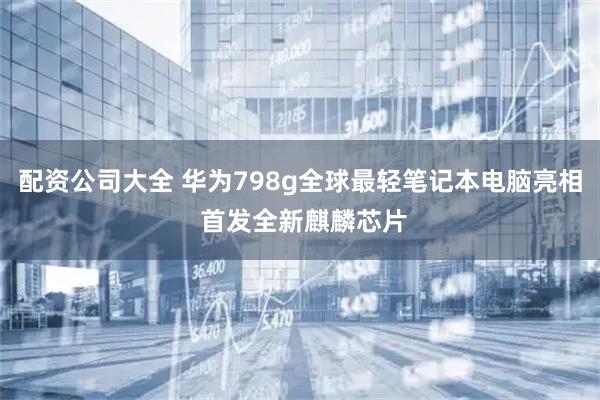 配资公司大全 华为798g全球最轻笔记本电脑亮相 首发全新麒麟芯片