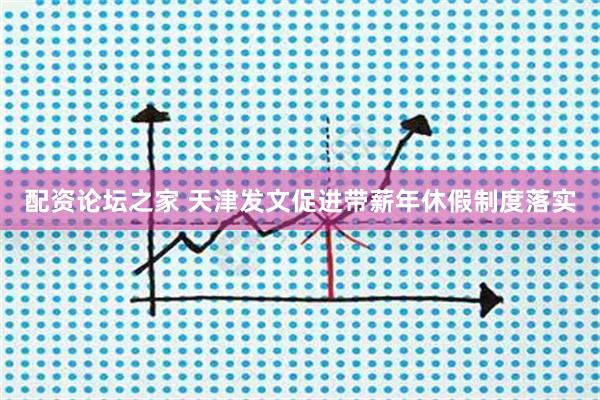 配资论坛之家 天津发文促进带薪年休假制度落实